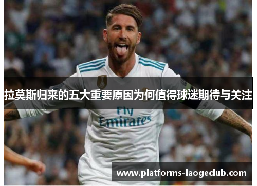 拉莫斯归来的五大重要原因为何值得球迷期待与关注 拉莫斯归来的五大重要原因为何值得球迷期待与关注