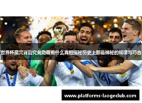 世界杯魔咒背后究竟隐藏着什么真相揭秘历史上那些神秘的规律与巧合 世界杯魔咒背后究竟隐藏着什么真相揭秘历史上那些神秘的规律与巧合