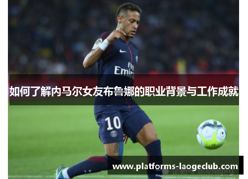 如何了解内马尔女友布鲁娜的职业背景与工作成就 如何了解内马尔女友布鲁娜的职业背景与工作成就