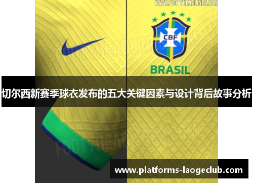 切尔西新赛季球衣发布的五大关键因素与设计背后故事分析 切尔西新赛季球衣发布的五大关键因素与设计背后故事分析