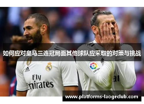 如何应对皇马三连冠局面其他球队应采取的对策与挑战 如何应对皇马三连冠局面其他球队应采取的对策与挑战
