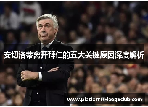 安切洛蒂离开拜仁的五大关键原因深度解析 安切洛蒂离开拜仁的五大关键原因深度解析