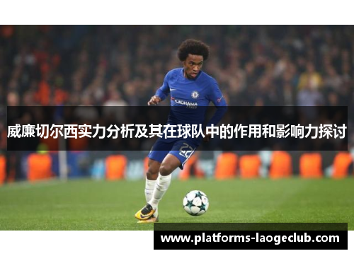 威廉切尔西实力分析及其在球队中的作用和影响力探讨 威廉切尔西实力分析及其在球队中的作用和影响力探讨
