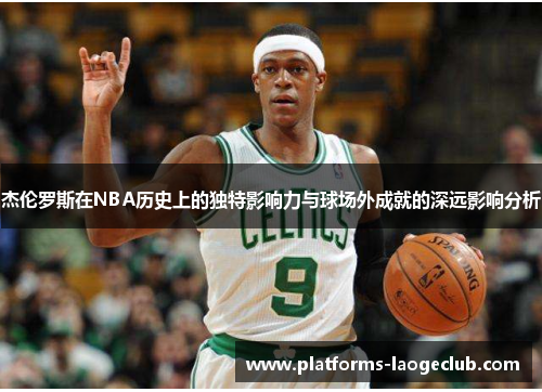 杰伦罗斯在NBA历史上的独特影响力与球场外成就的深远影响分析 杰伦罗斯在NBA历史上的独特影响力与球场外成就的深远影响分析