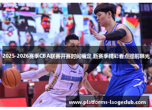 2025-2026赛季CBA联赛开赛时间确定 新赛季精彩看点提前曝光
