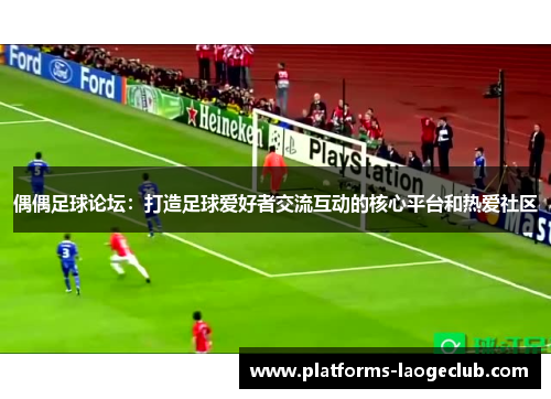 偶偶足球论坛:打造足球爱好者交流互动的核心平台和热爱社区 偶偶足球论坛:打造足球爱好者交流互动的核心平台和热爱社区