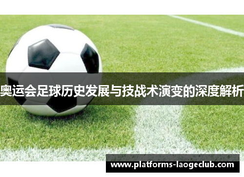 奥运会足球历史发展与技战术演变的深度解析 奥运会足球历史发展与技战术演变的深度解析
