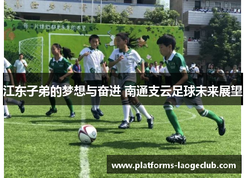 江东子弟的梦想与奋进 南通支云足球未来展望 江东子弟的梦想与奋进 南通支云足球未来展望