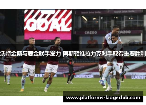 沃特金斯与麦金联手发力 阿斯顿维拉力克对手取得重要胜利