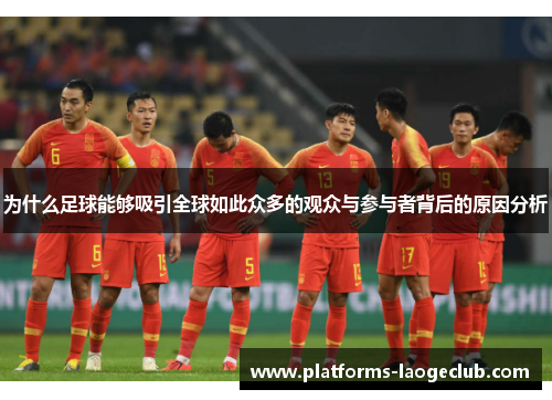 为什么足球能够吸引全球如此众多的观众与参与者背后的原因分析