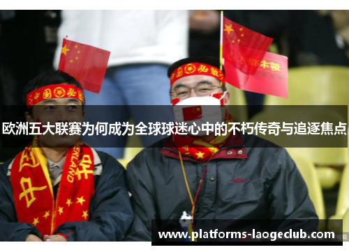 欧洲五大联赛为何成为全球球迷心中的不朽传奇与追逐焦点 欧洲五大联赛为何成为全球球迷心中的不朽传奇与追逐焦点