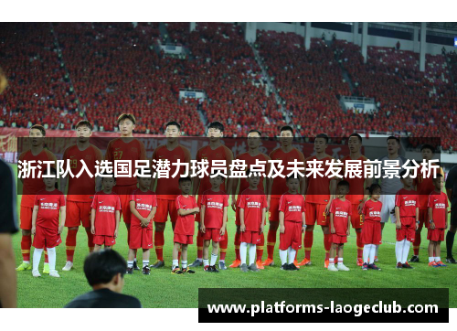 浙江队入选国足潜力球员盘点及未来发展前景分析 浙江队入选国足潜力球员盘点及未来发展前景分析