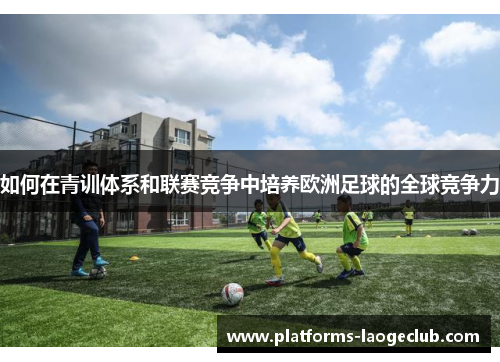 如何在青训体系和联赛竞争中培养欧洲足球的全球竞争力 如何在青训体系和联赛竞争中培养欧洲足球的全球竞争力