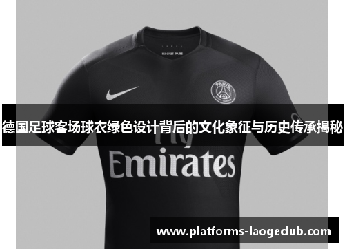 德国足球客场球衣绿色设计背后的文化象征与历史传承揭秘 德国足球客场球衣绿色设计背后的文化象征与历史传承揭秘