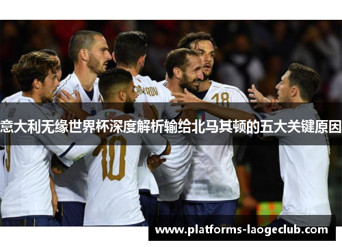 意大利无缘世界杯深度解析输给北马其顿的五大关键原因 意大利无缘世界杯深度解析输给北马其顿的五大关键原因