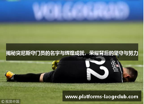 揭秘突尼斯守门员的名字与辉煌成就,荣耀背后的坚守与努力 揭秘突尼斯守门员的名字与辉煌成就,荣耀背后的坚守与努力