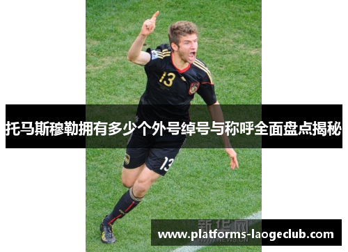 托马斯穆勒拥有多少个外号绰号与称呼全面盘点揭秘 托马斯穆勒拥有多少个外号绰号与称呼全面盘点揭秘