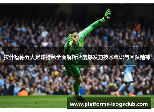 拉什福德五大足球特色全面解析速度爆发力技术意识与团队精神