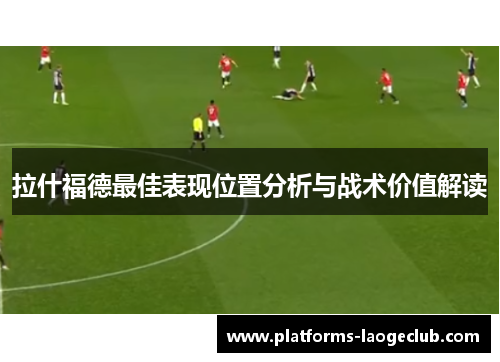拉什福德最佳表现位置分析与战术价值解读 拉什福德最佳表现位置分析与战术价值解读