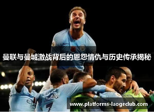 曼联与曼城激战背后的恩怨情仇与历史传承揭秘 曼联与曼城激战背后的恩怨情仇与历史传承揭秘