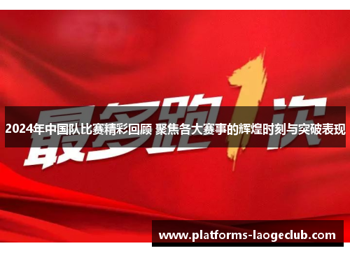2024年中国队比赛精彩回顾 聚焦各大赛事的辉煌时刻与突破表现 2024年中国队比赛精彩回顾 聚焦各大赛事的辉煌时刻与突破表现