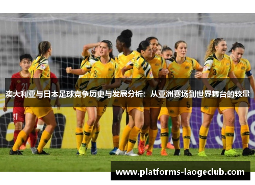 澳大利亚与日本足球竞争历史与发展分析：从亚洲赛场到世界舞台的较量