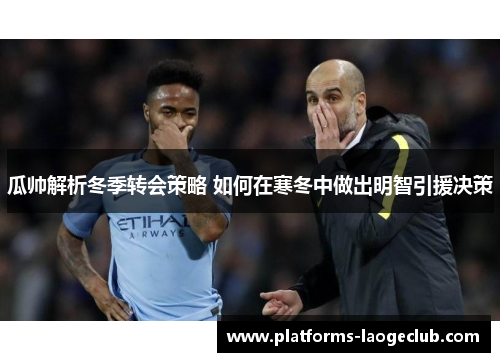 瓜帅解析冬季转会策略 如何在寒冬中做出明智引援决策 瓜帅解析冬季转会策略 如何在寒冬中做出明智引援决策