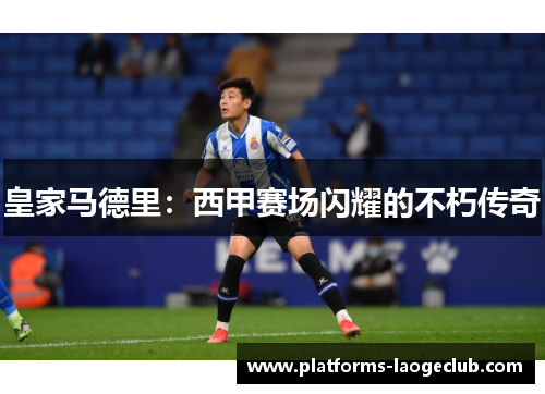 皇家马德里:西甲赛场闪耀的不朽传奇 皇家马德里:西甲赛场闪耀的不朽传奇