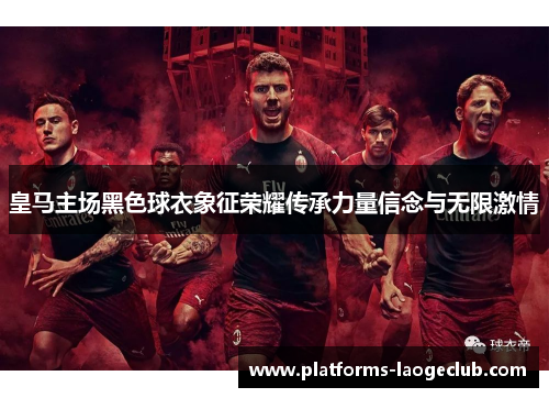 皇马主场黑色球衣象征荣耀传承力量信念与无限激情 皇马主场黑色球衣象征荣耀传承力量信念与无限激情