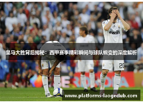 皇马大胜背后揭秘:西甲赛季精彩瞬间与球队蜕变的深度解析 皇马大胜背后揭秘:西甲赛季精彩瞬间与球队蜕变的深度解析