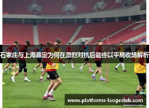 石家庄与上海嘉定为何在激烈对抗后最终以平局收场解析 石家庄与上海嘉定为何在激烈对抗后最终以平局收场解析