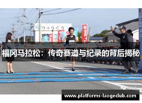 福冈马拉松:传奇赛道与纪录的背后揭秘 福冈马拉松:传奇赛道与纪录的背后揭秘