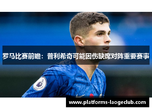 罗马比赛前瞻:普利希奇可能因伤缺席对阵重要赛事 罗马比赛前瞻:普利希奇可能因伤缺席对阵重要赛事