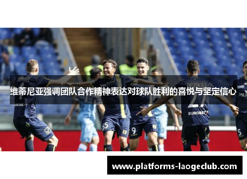 维蒂尼亚强调团队合作精神表达对球队胜利的喜悦与坚定信心