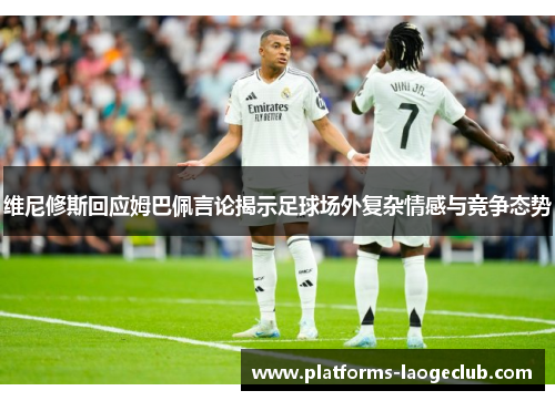 维尼修斯回应姆巴佩言论揭示足球场外复杂情感与竞争态势 维尼修斯回应姆巴佩言论揭示足球场外复杂情感与竞争态势