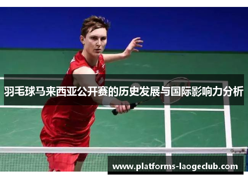 羽毛球马来西亚公开赛的历史发展与国际影响力分析 羽毛球马来西亚公开赛的历史发展与国际影响力分析