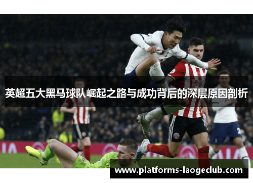 英超五大黑马球队崛起之路与成功背后的深层原因剖析 英超五大黑马球队崛起之路与成功背后的深层原因剖析