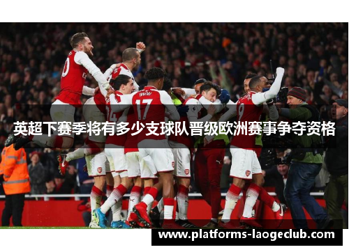 英超下赛季将有多少支球队晋级欧洲赛事争夺资格 英超下赛季将有多少支球队晋级欧洲赛事争夺资格