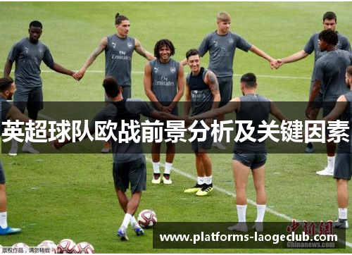 英超球队欧战前景分析及关键因素 英超球队欧战前景分析及关键因素