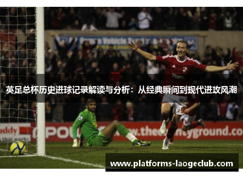 英足总杯历史进球记录解读与分析:从经典瞬间到现代进攻风潮 英足总杯历史进球记录解读与分析:从经典瞬间到现代进攻风潮