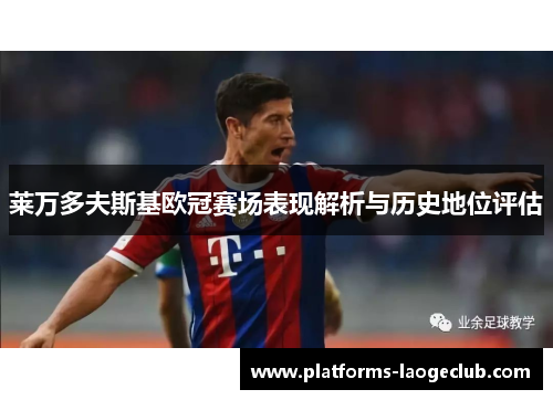 莱万多夫斯基欧冠赛场表现解析与历史地位评估 莱万多夫斯基欧冠赛场表现解析与历史地位评估