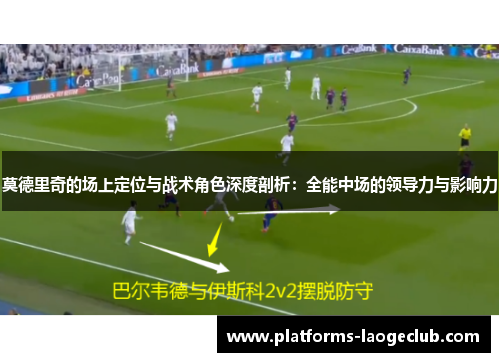 莫德里奇的场上定位与战术角色深度剖析:全能中场的领导力与影响力 莫德里奇的场上定位与战术角色深度剖析:全能中场的领导力与影响力