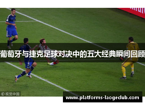 葡萄牙与捷克足球对决中的五大经典瞬间回顾 葡萄牙与捷克足球对决中的五大经典瞬间回顾