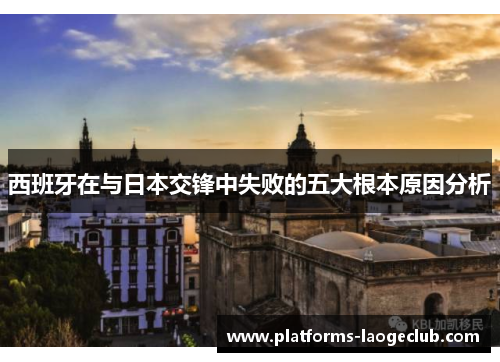 西班牙在与日本交锋中失败的五大根本原因分析 西班牙在与日本交锋中失败的五大根本原因分析