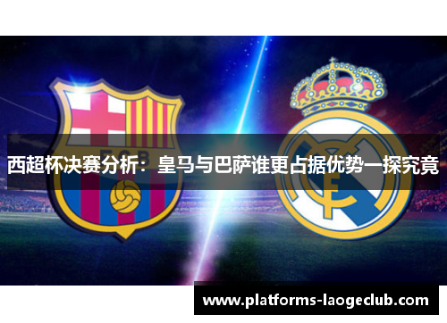 西超杯决赛分析:皇马与巴萨谁更占据优势一探究竟 西超杯决赛分析:皇马与巴萨谁更占据优势一探究竟