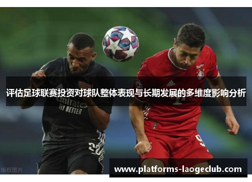 评估足球联赛投资对球队整体表现与长期发展的多维度影响分析 评估足球联赛投资对球队整体表现与长期发展的多维度影响分析