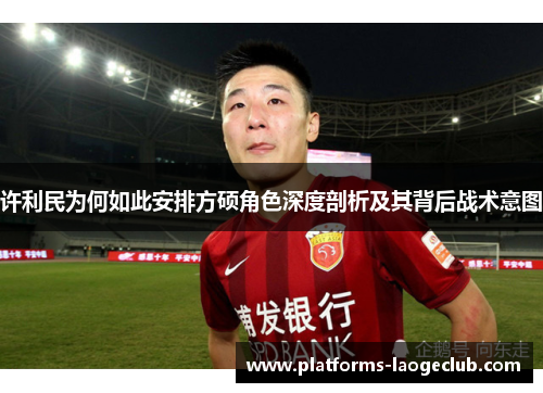 许利民为何如此安排方硕角色深度剖析及其背后战术意图 许利民为何如此安排方硕角色深度剖析及其背后战术意图