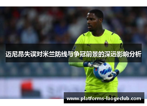 迈尼昂失误对米兰防线与争冠前景的深远影响分析 迈尼昂失误对米兰防线与争冠前景的深远影响分析