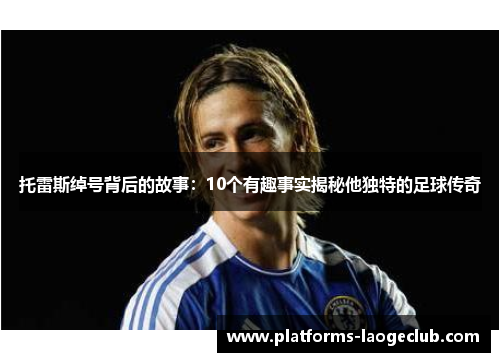 托雷斯绰号背后的故事:10个有趣事实揭秘他独特的足球传奇 托雷斯绰号背后的故事:10个有趣事实揭秘他独特的足球传奇