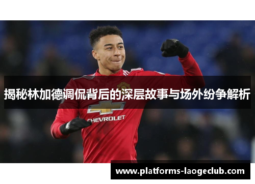 揭秘林加德调侃背后的深层故事与场外纷争解析 揭秘林加德调侃背后的深层故事与场外纷争解析